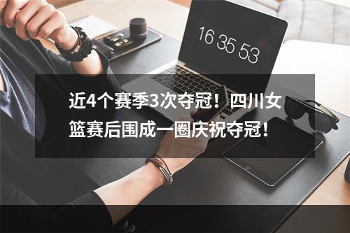 近4个赛季3次夺冠！四川女篮赛后围成一圈庆祝夺冠！