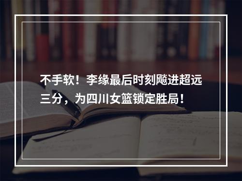 不手软！李缘最后时刻飚进超远三分，为四川女篮锁定胜局！