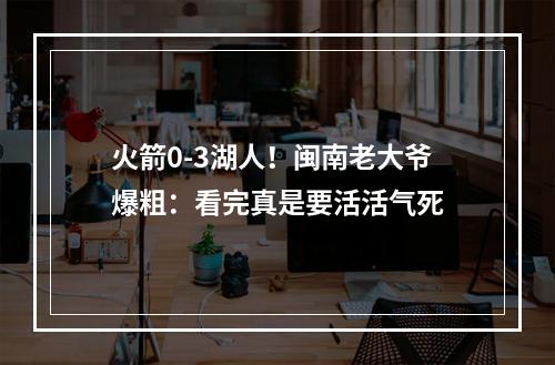 火箭0-3湖人！闽南老大爷爆粗：看完真是要活活气死
