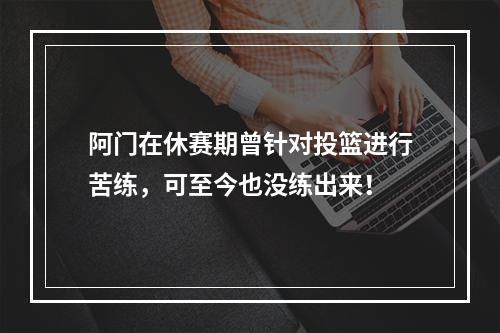 阿门在休赛期曾针对投篮进行苦练，可至今也没练出来！
