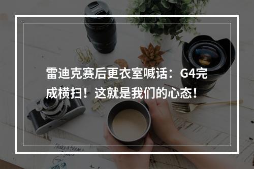 雷迪克赛后更衣室喊话：G4完成横扫！这就是我们的心态！