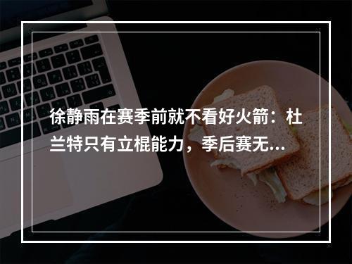 徐静雨在赛季前就不看好火箭：杜兰特只有立棍能力，季后赛无法带队赢球