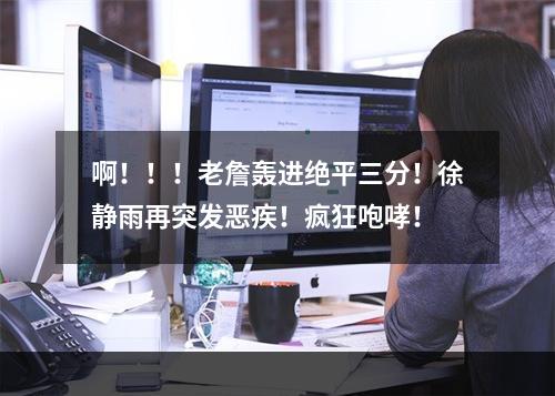啊！！！老詹轰进绝平三分！徐静雨再突发恶疾！疯狂咆哮！