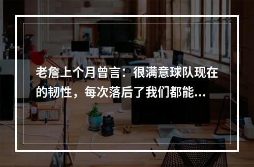 老詹上个月曾言：很满意球队现在的韧性，每次落后了我们都能顽强追回来