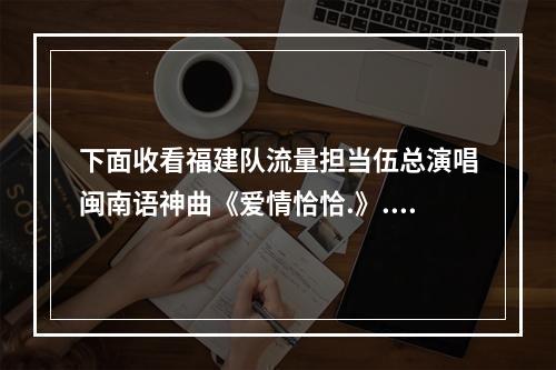下面收看福建队流量担当伍总演唱闽南语神曲《爱情恰恰.》..
