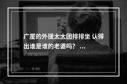 广厦的外援太太团排排坐 认得出谁是谁的老婆吗？ ...