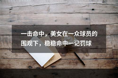 一击命中，美女在一众球员的围观下，稳稳命中一记罚球