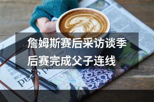 詹姆斯赛后采访谈季后赛完成父子连线