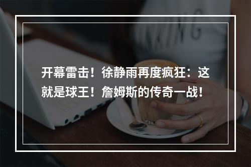 开幕雷击！徐静雨再度疯狂：这就是球王！詹姆斯的传奇一战！