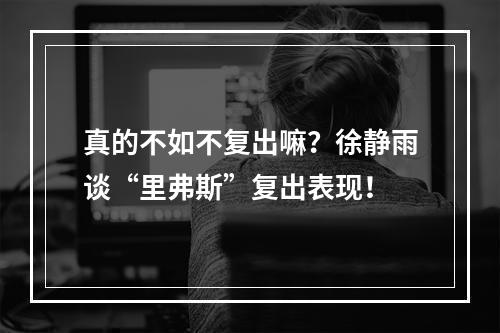真的不如不复出嘛？徐静雨谈“里弗斯”复出表现！