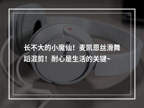 长不大的小魔仙！麦凯恩丝滑舞蹈混剪！耐心是生活的关键~