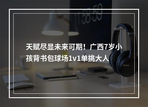天赋尽显未来可期！广西7岁小孩背书包球场1v1单挑大人