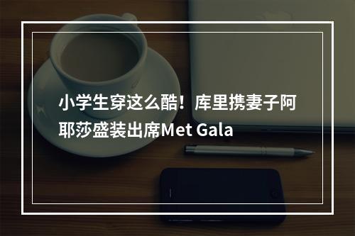 小学生穿这么酷！库里携妻子阿耶莎盛装出席Met Gala