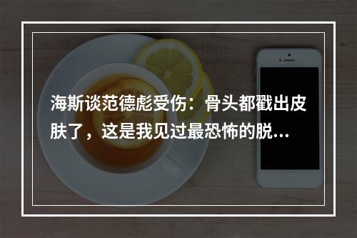 海斯谈范德彪受伤：骨头都戳出皮肤了，这是我见过最恐怖的脱臼