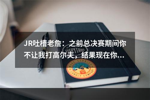 JR吐槽老詹：之前总决赛期间你不让我打高尔夫，结果现在你也在打