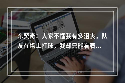 东契奇：大家不懂我有多沮丧，队友在场上打球，我却只能看着，太煎熬了