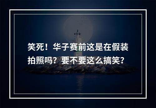 笑死！华子赛前这是在假装拍照吗？要不要这么搞笑？