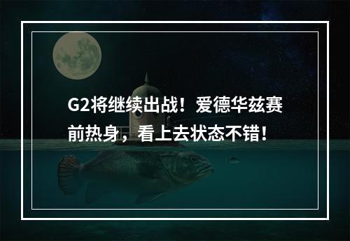 G2将继续出战！爱德华兹赛前热身，看上去状态不错！