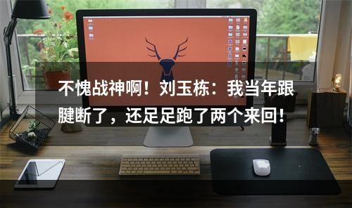 不愧战神啊！刘玉栋：我当年跟腱断了，还足足跑了两个来回！