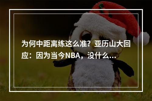 为何中距离练这么准？亚历山大回应：因为当今NBA，没什么人重视中距离了