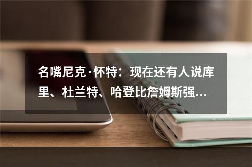 名嘴尼克·怀特：现在还有人说库里、杜兰特、哈登比詹姆斯强吗？