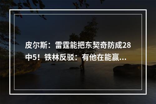 皮尔斯：雷霆能把东契奇防成28中5！铁林反驳：有他在能赢2场！