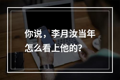 你说，李月汝当年怎么看上他的？