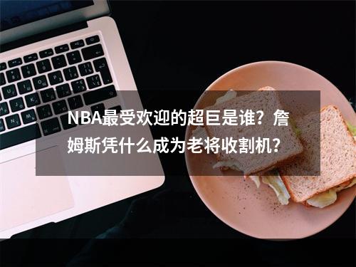 NBA最受欢迎的超巨是谁？詹姆斯凭什么成为老将收割机？