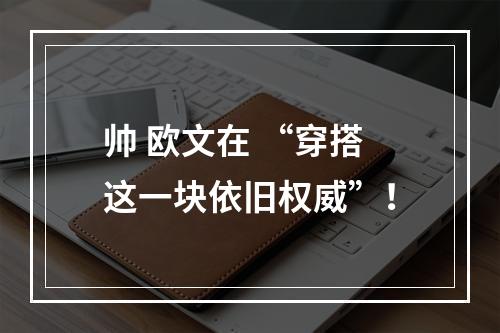 帅 欧文在 “穿搭这一块依旧权威”！