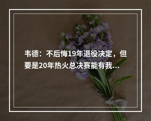 韦德：不后悔19年退役决定，但要是20年热火总决赛能有我就更好了！