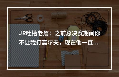 JR吐槽老詹：之前总决赛期间你不让我打高尔夫，现在他一直打...