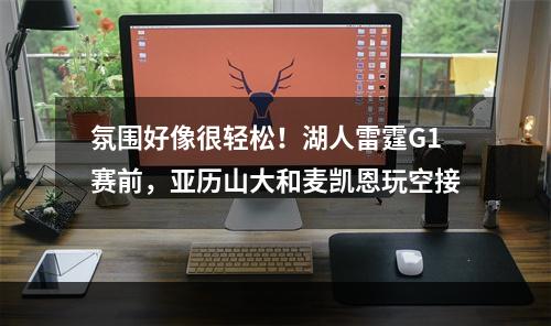 氛围好像很轻松！湖人雷霆G1赛前，亚历山大和麦凯恩玩空接
