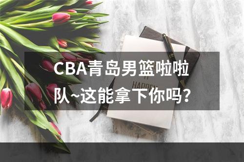 CBA青岛男篮啦啦队~这能拿下你吗？