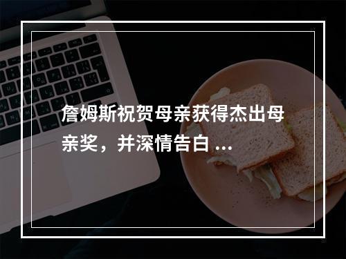 詹姆斯祝贺母亲获得杰出母亲奖，并深情告白 ...