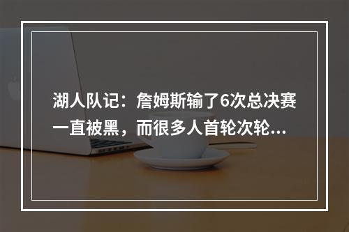 湖人队记：詹姆斯输了6次总决赛一直被黑，而很多人首轮次轮出局从不被指责