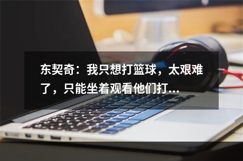 东契奇：我只想打篮球，太艰难了，只能坐着观看他们打...