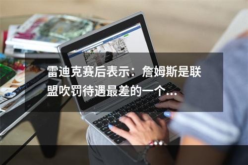 雷迪克赛后表示：詹姆斯是联盟吹罚待遇最差的一个...
