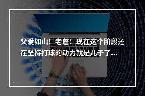 父爱如山！老詹：现在这个阶段还在坚持打球的动力就是儿子了！