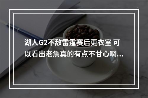 湖人G2不敌雷霆赛后更衣室 可以看出老詹真的有点不甘心啊！