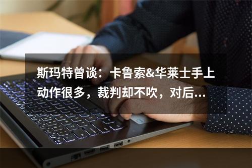 斯玛特曾谈：卡鲁索&华莱士手上动作很多，裁判却不吹，对后卫来说是噩梦