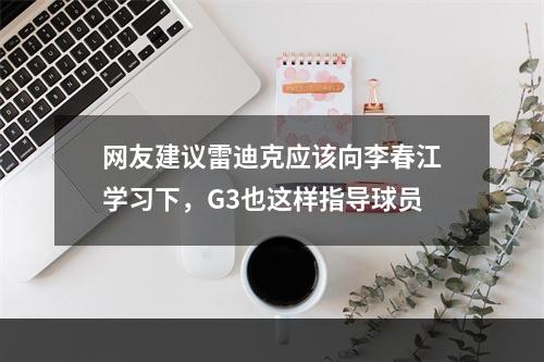 网友建议雷迪克应该向李春江学习下，G3也这样指导球员