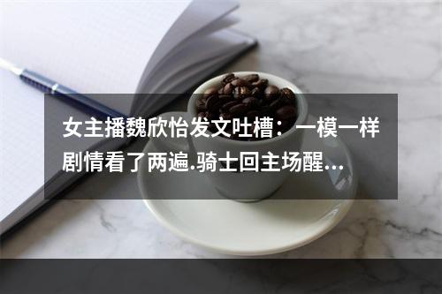 女主播魏欣怡发文吐槽：一模一样剧情看了两遍.骑士回主场醒醒吧