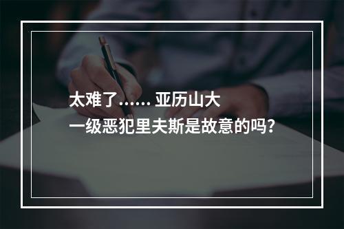 太难了...... 亚历山大一级恶犯里夫斯是故意的吗？