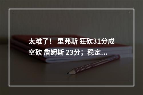 太难了！ 里弗斯 狂砍31分成空砍 詹姆斯 23分；稳定发挥也不行?