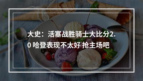 大史：活塞战胜骑士大比分2.0 哈登表现不太好 抢主场吧