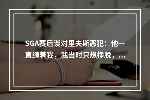 SGA赛后谈对里夫斯恶犯：他一直缠着我，我当时只想挣脱，没想故意伤他