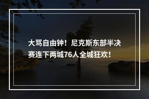 大骂自由钟！尼克斯东部半决赛连下两城76人全城狂欢！