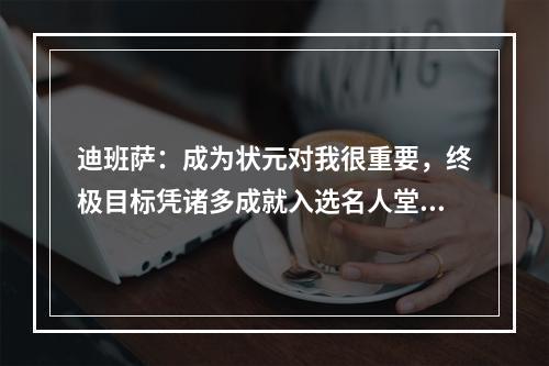 迪班萨：成为状元对我很重要，终极目标凭诸多成就入选名人堂！