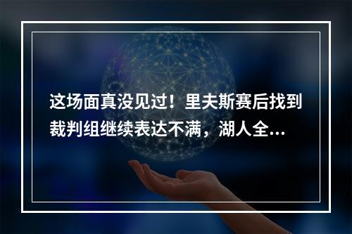 这场面真没见过！里夫斯赛后找到裁判组继续表达不满，湖人全队陪同
