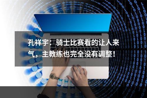 孔祥宇：骑士比赛看的让人来气，主教练也完全没有调整！